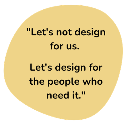 Let's not design for us. Let's design for the people who need it